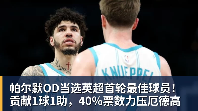 帕尔默OD当选英超首轮最佳球员！贡献1球1助，40%票数力压厄德高