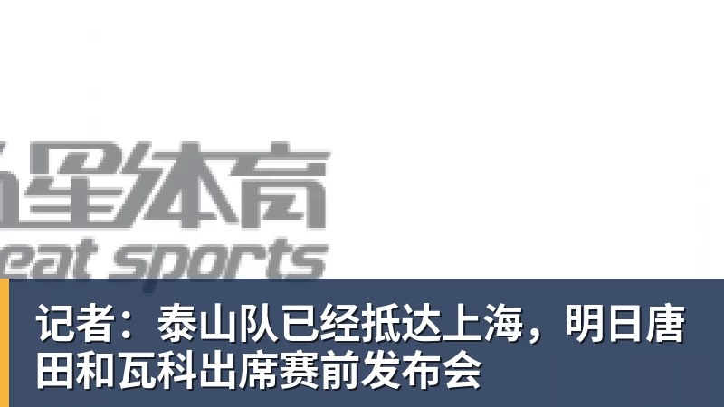 记者：泰山队已经抵达上海，明日唐田和瓦科出席赛前发布会