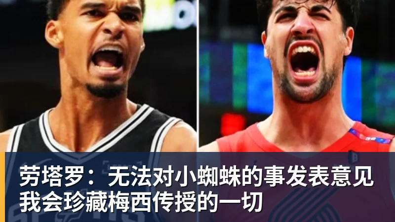 劳塔罗:无法对小蜘蛛的事发表意见我会珍藏梅西传授的一切