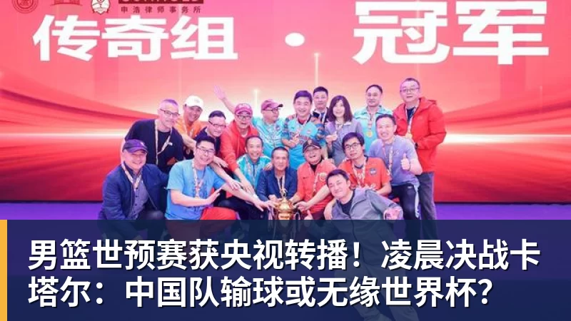 男篮世预赛获央视转播!凌晨决战卡塔尔:中国队输球或无缘世界杯?