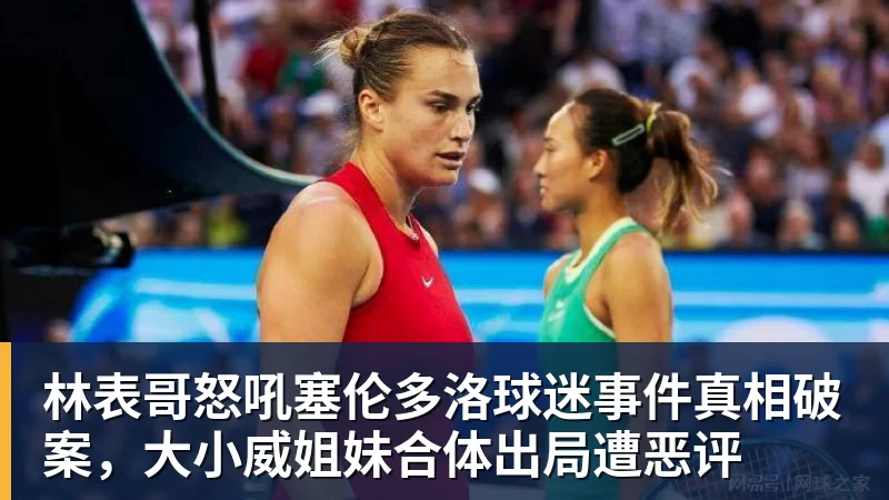 林表哥怒吼塞伦多洛球迷事件真相破案,大小威姐妹合体出局遭恶评