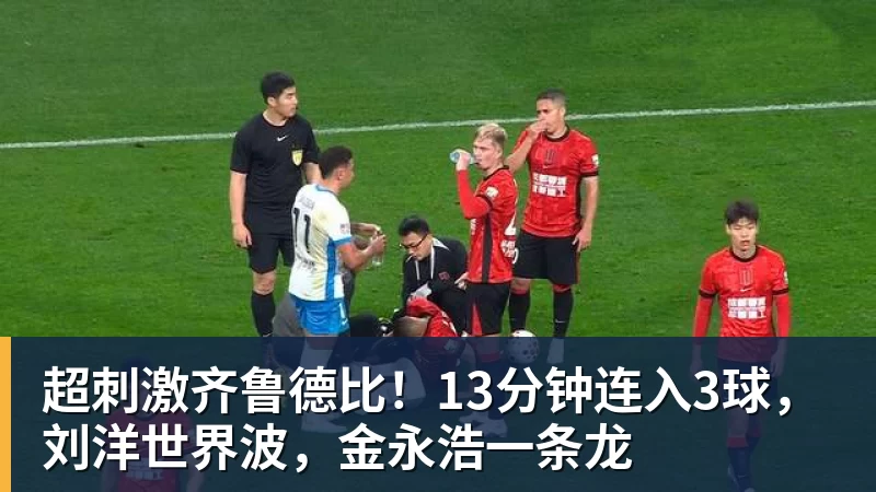 超刺激齐鲁德比！13分钟连入3球，刘洋世界波，金永浩一条龙