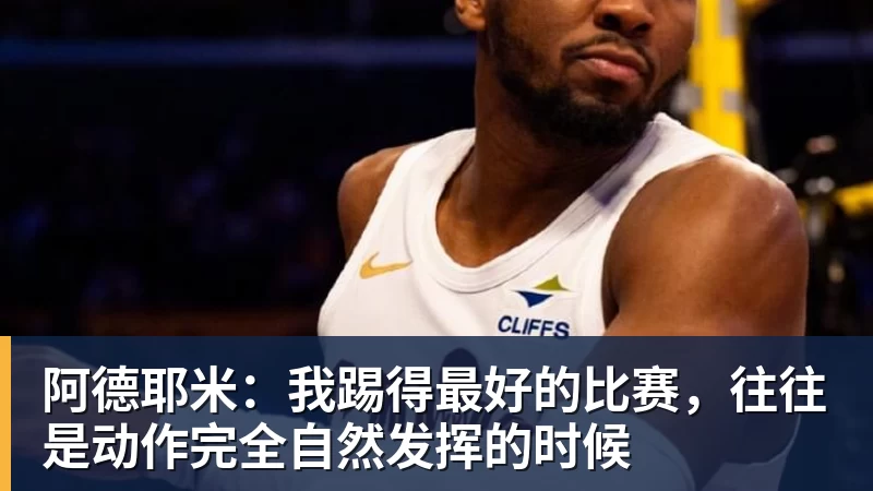 阿德耶米：我踢得最好的比赛，往往是动作完全自然发挥的时候