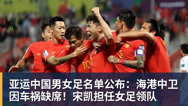 亚运中国男女足名单公布：海港中卫因车祸缺席！宋凯担任女足领队