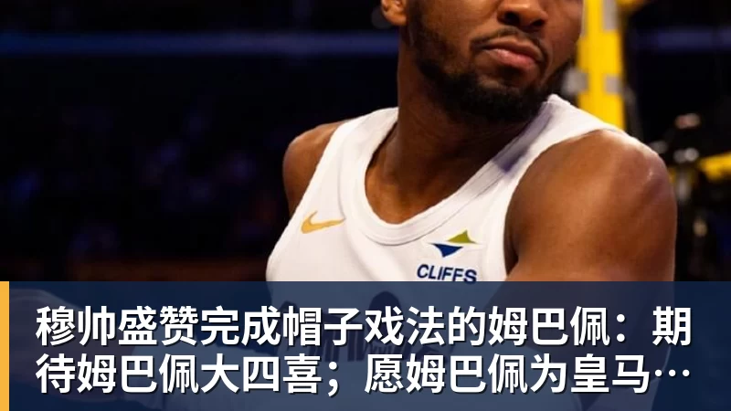 穆帅盛赞完成帽子戏法的姆巴佩：期待姆巴佩大四喜；愿姆巴佩为皇马争冠，甘愿少进球