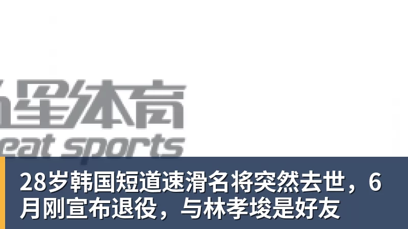 28岁韩国短道速滑名将突然去世，6月刚宣布退役，与林孝埈是好友