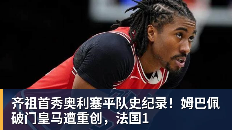 齐祖首秀奥利塞平队史纪录!姆巴佩破门皇马遭重创,法国1