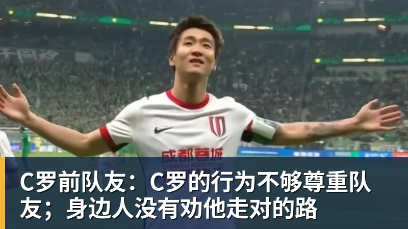 C罗前队友:C罗的行为不够尊重队友;身边人没有劝他走对的路