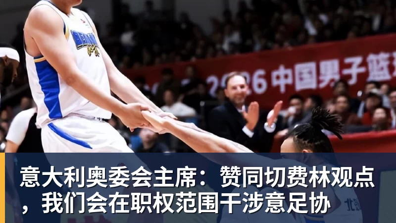 意大利奥委会主席:赞同切费林观点,我们会在职权范围干涉意足协