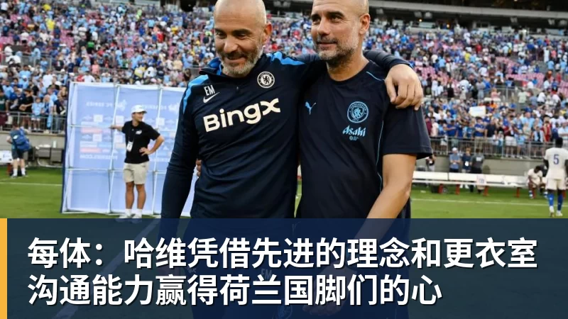 每体：哈维凭借先进的理念和更衣室沟通能力赢得荷兰国脚们的心