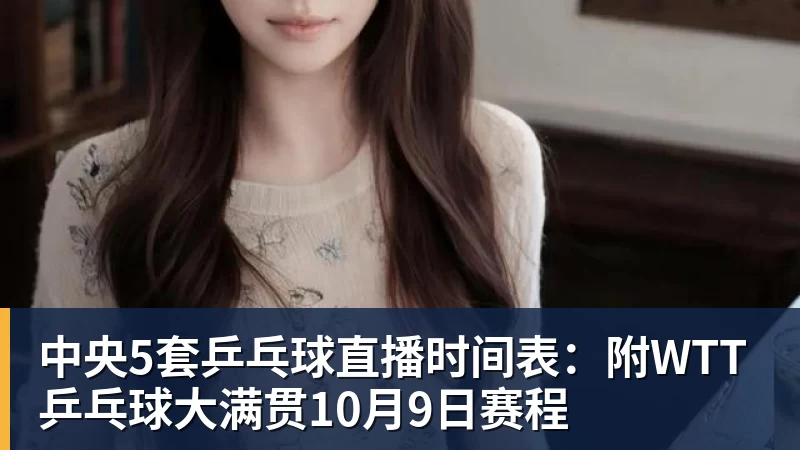中央5套乒乓球直播时间表：附WTT乒乓球大满贯10月9日赛程
