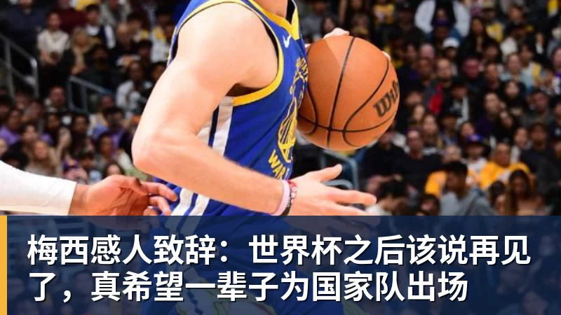 梅西感人致辞:世界杯之后该说再见了,真希望一辈子为国家队出场