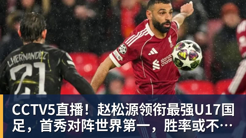 CCTV5直播!赵松源领衔最强U17国足,首秀对阵世界第一,胜率或不超10%