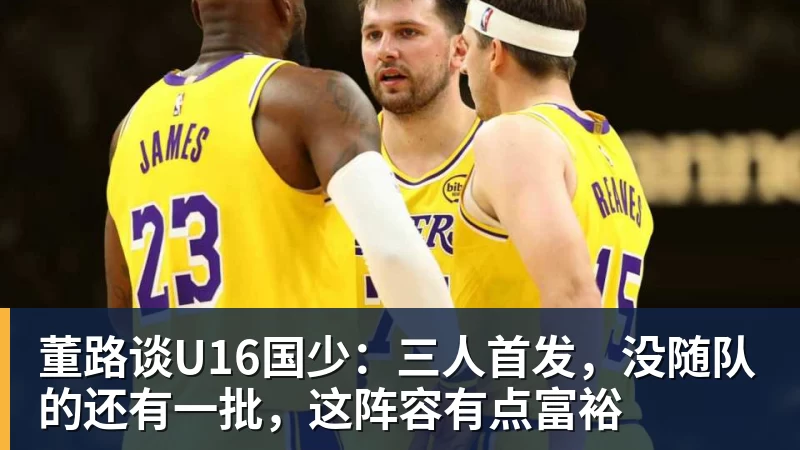 董路谈U16国少：三人首发，没随队的还有一批，这阵容有点富裕