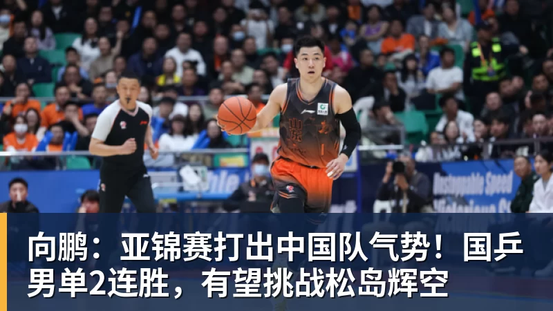 向鹏:亚锦赛打出中国队气势!国乒男单2连胜,有望挑战松岛辉空